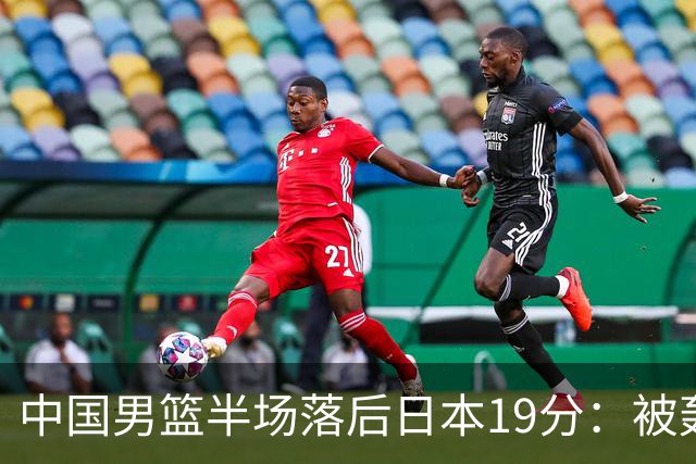 中国男篮半场落后日本19分：被轰11-0 全队无人得分上双